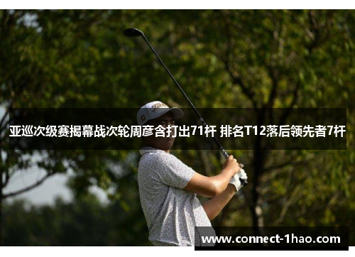 亚巡次级赛揭幕战次轮周彦含打出71杆 排名T12落后领先者7杆